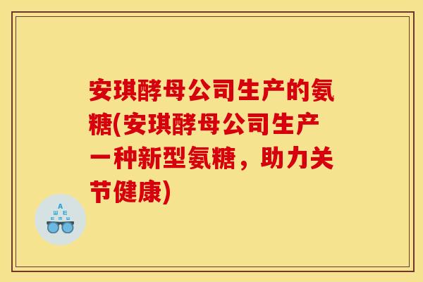 安琪酵母公司生产的氨糖(安琪酵母公司生产一种新型氨糖,助力关节健康) 安琪酵母公司生产的氨糖(安琪酵母公司生产一种新型氨糖,助力关节健康)