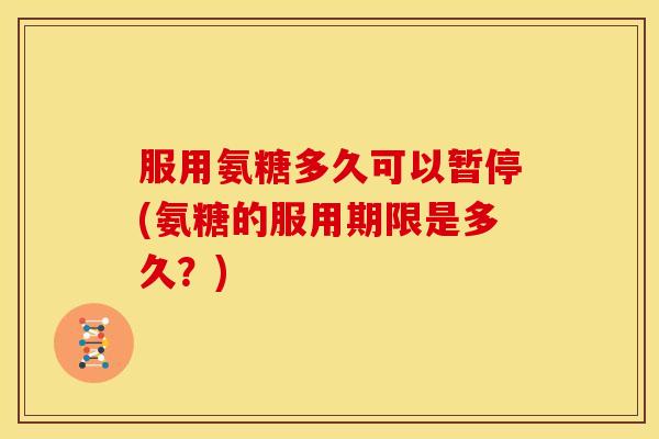 服用氨糖多久可以暂停(氨糖的服用期限是多久？)