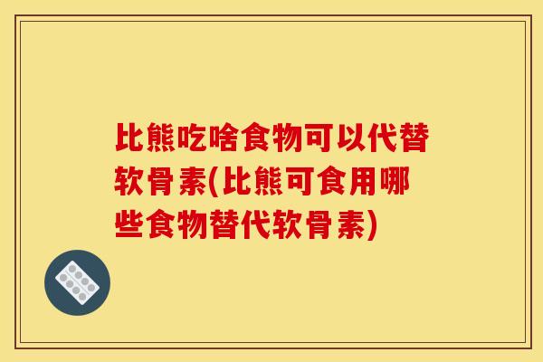 比熊吃啥食物可以代替软骨素(比熊可食用哪些食物替代软骨素) 比熊吃啥食物可以代替软骨素(比熊可食用哪些食物替代软骨素)