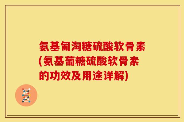 氨基匍淘糖硫酸软骨素(氨基葡糖硫酸软骨素的功效及用途详解)