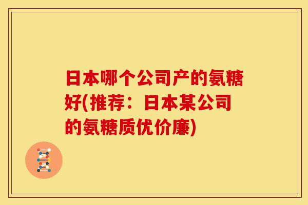 日本哪个公司产的氨糖好(推荐：日本某公司的氨糖质优价廉)