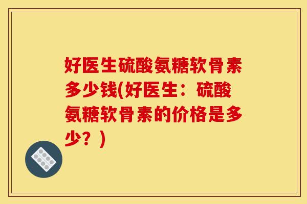好医生硫酸氨糖软骨素多少钱(好医生：硫酸氨糖软骨素的价格是多少？)
