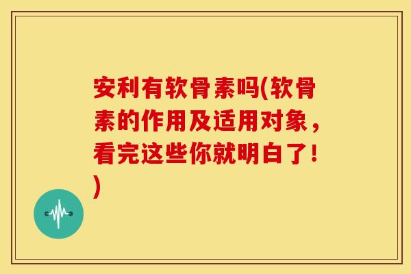 安利有软骨素吗(软骨素的作用及适用对象,看完这些你就明白了!) 安利有软骨素吗(软骨素的作用及适用对象,看完这些你就明白了!)