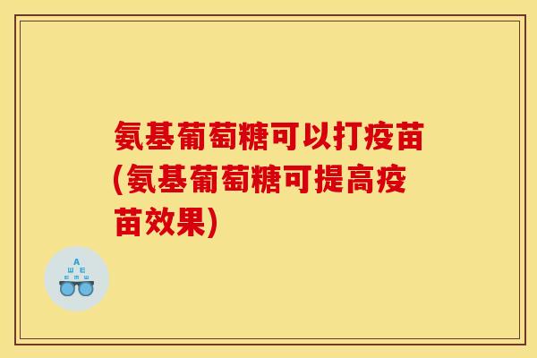 氨基葡萄糖可以打疫苗(氨基葡萄糖可提高疫苗效果) 氨基葡萄糖可以打疫苗(氨基葡萄糖可提高疫苗效果)