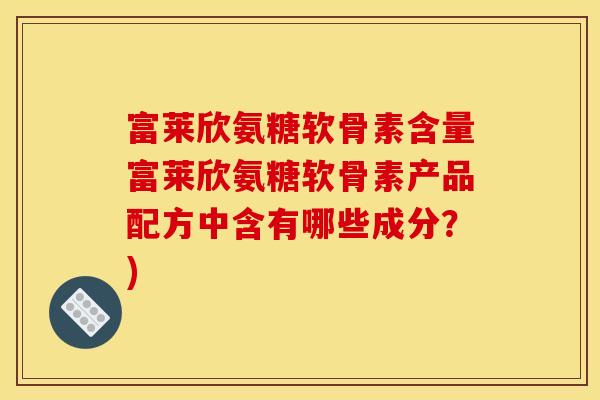 富莱欣氨糖软骨素含量富莱欣氨糖软骨素产品配方中含有哪些成分？)