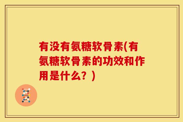 有没有氨糖软骨素(有氨糖软骨素的功效和作用是什么？)