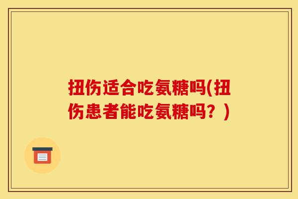 扭伤适合吃氨糖吗(扭伤患者能吃氨糖吗?) 扭伤适合吃氨糖吗(扭伤患者能吃氨糖吗?)