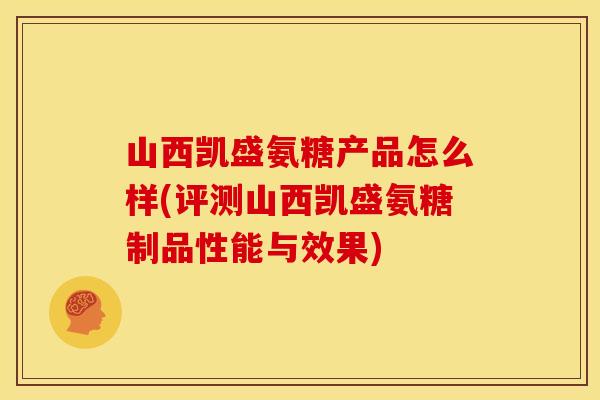 山西凯盛氨糖产品怎么样(评测山西凯盛氨糖制品性能与效果)
