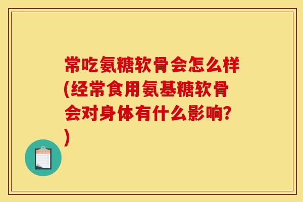常吃氨糖软骨会怎么样(经常食用氨基糖软骨会对身体有什么影响？)