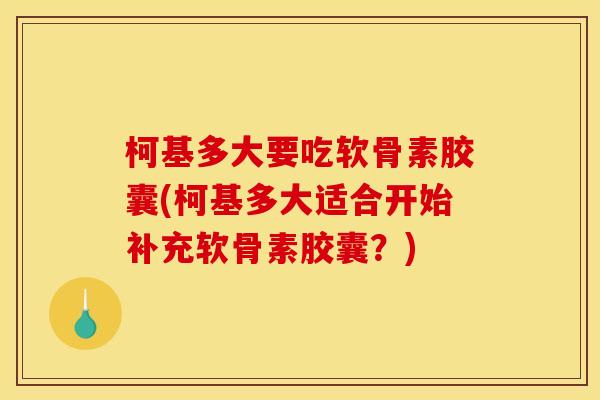 柯基多大要吃软骨素胶囊(柯基多大适合开始补充软骨素胶囊？)