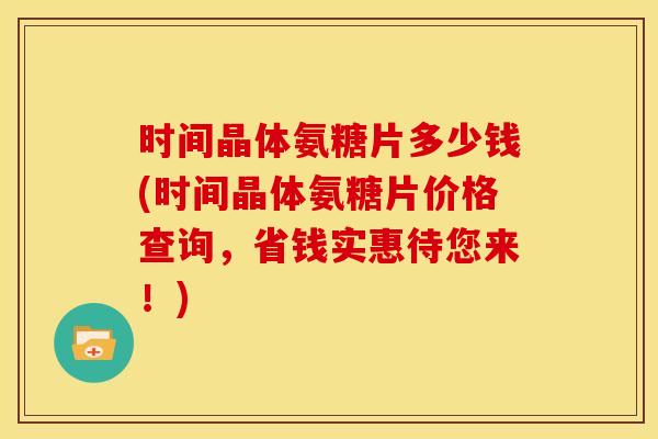 时间晶体氨糖片多少钱(时间晶体氨糖片价格查询，省钱实惠待您来！)