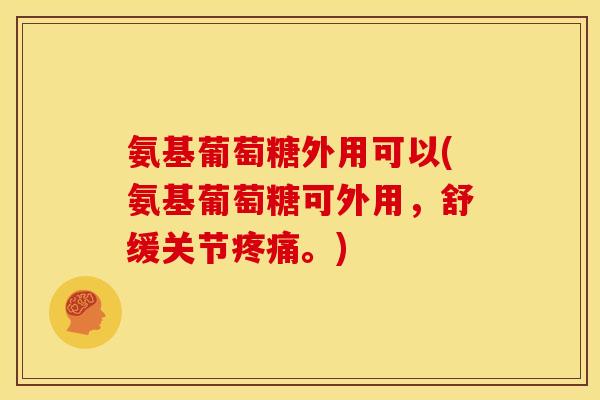 氨基葡萄糖外用可以(氨基葡萄糖可外用，舒缓关节疼痛。)
