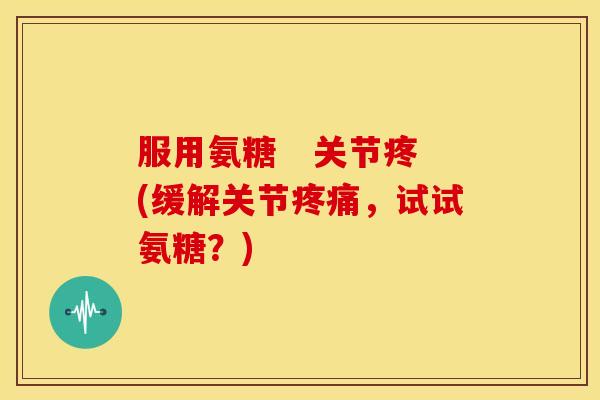 服用氨糖   关节疼(缓解关节疼痛，试试氨糖？)