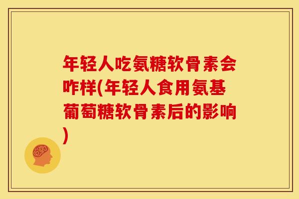年轻人吃氨糖软骨素会咋样(年轻人食用氨基葡萄糖软骨素后的影响)