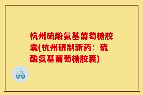 杭州硫酸氨基葡萄糖胶囊(杭州研制新药：硫酸氨基葡萄糖胶囊)
