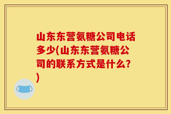 山东东营氨糖公司电话多少(山东东营氨糖公司的联系方式是什么？)
