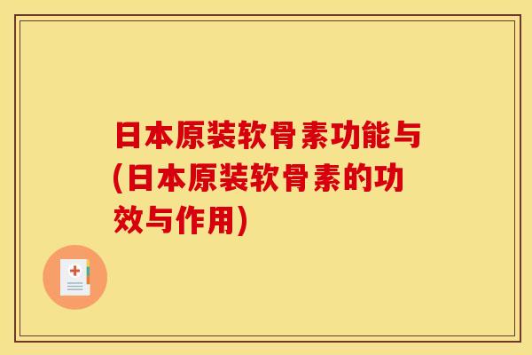 日本原装软骨素功能与(日本原装软骨素的功效与作用)
