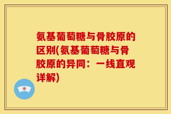 氨基葡萄糖与骨胶原的区别(氨基葡萄糖与骨胶原的异同：一线直观详解)