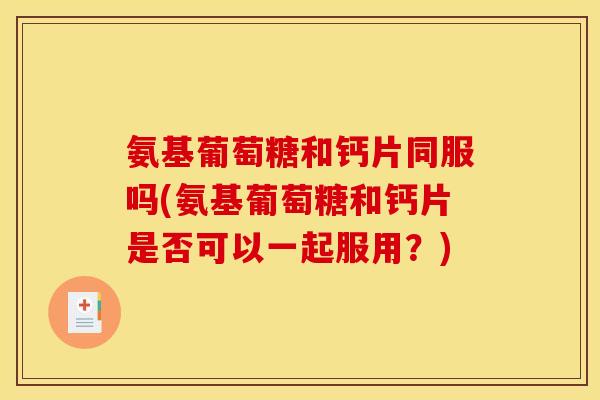 氨基葡萄糖和钙片同服吗(氨基葡萄糖和钙片是否可以一起服用？)