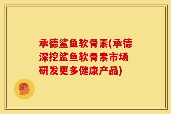 承德鲨鱼软骨素(承德深挖鲨鱼软骨素市场 研发更多健康产品)