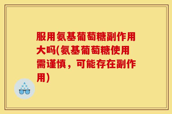 服用氨基葡萄糖副作用大吗(氨基葡萄糖使用需谨慎，可能存在副作用)