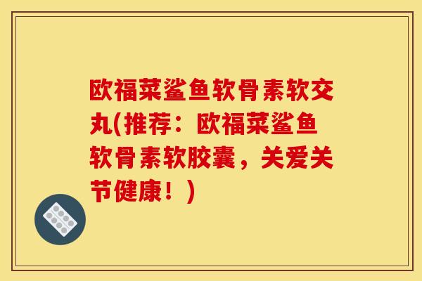 欧福菜鲨鱼软骨素软交丸(推荐：欧福菜鲨鱼软骨素软胶囊，关爱关节健康！)