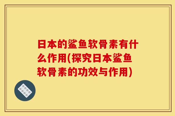 日本的鲨鱼软骨素有什么作用(探究日本鲨鱼软骨素的功效与作用)