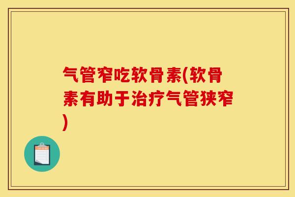 气管窄吃软骨素(软骨素有助于治疗气管狭窄)
