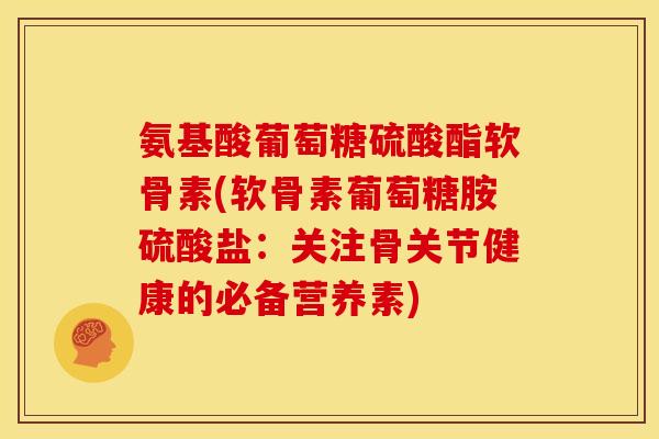 氨基酸葡萄糖硫酸酯软骨素(软骨素葡萄糖胺硫酸盐：关注骨关节健康的必备营养素)