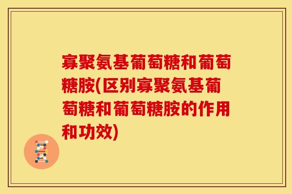 寡聚氨基葡萄糖和葡萄糖胺(区别寡聚氨基葡萄糖和葡萄糖胺的作用和功效)