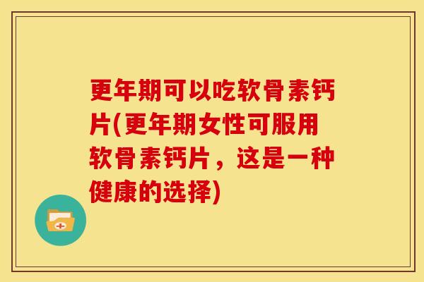 可以吃软骨素钙片(女性可服用软骨素钙片,这是一种健康的选择) 可以吃软骨素钙片(女性可服用软骨素钙片,这是一种健康的选择)