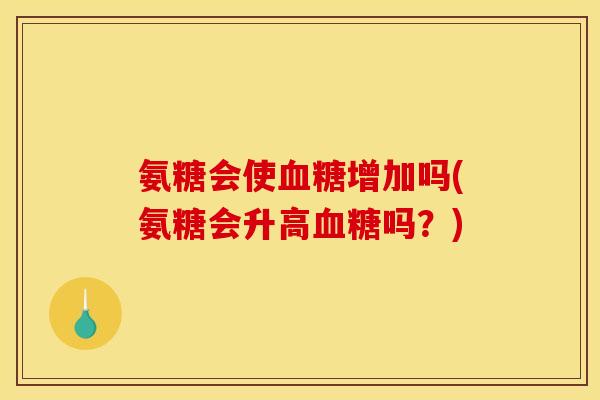 氨糖会使血糖增加吗(氨糖会升高血糖吗？)