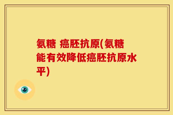 氨糖 胚抗原(氨糖能有效降低胚抗原水平) 氨糖 胚抗原(氨糖能有效降低胚抗原水平)