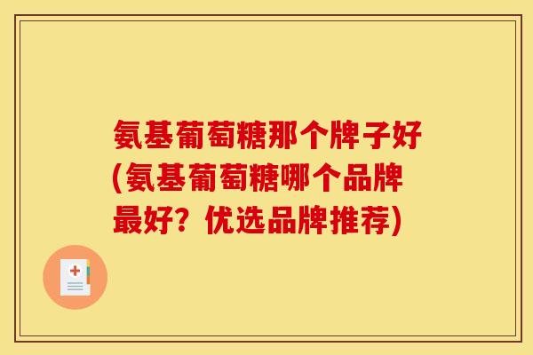 氨基葡萄糖那个牌子好(氨基葡萄糖哪个品牌最好？优选品牌推荐)