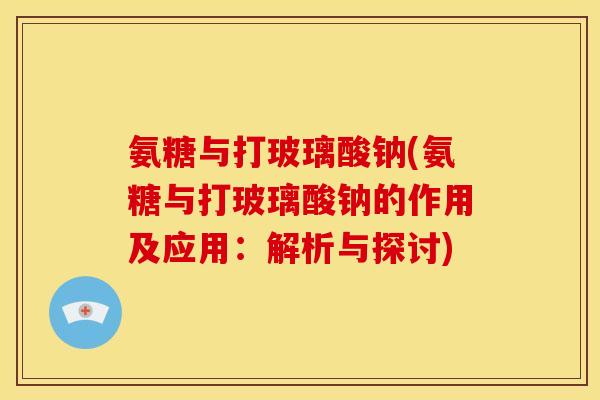 氨糖与打玻璃酸钠(氨糖与打玻璃酸钠的作用及应用：解析与探讨)