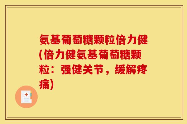 氨基葡萄糖颗粒倍力健(倍力健氨基葡萄糖颗粒：强健关节，缓解疼痛)