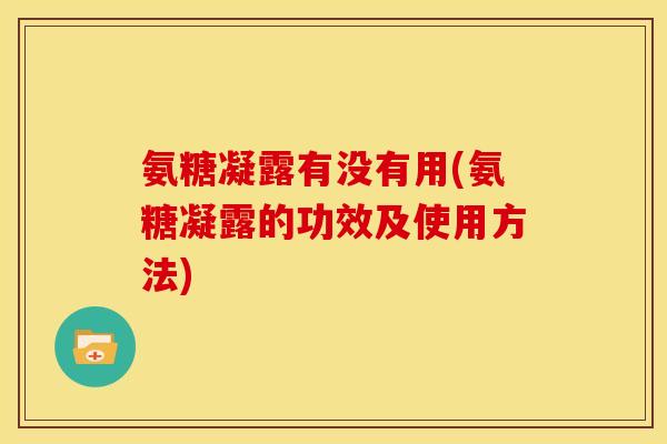 氨糖凝露有没有用(氨糖凝露的功效及使用方法)