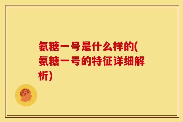氨糖一号是什么样的(氨糖一号的特征详细解析)