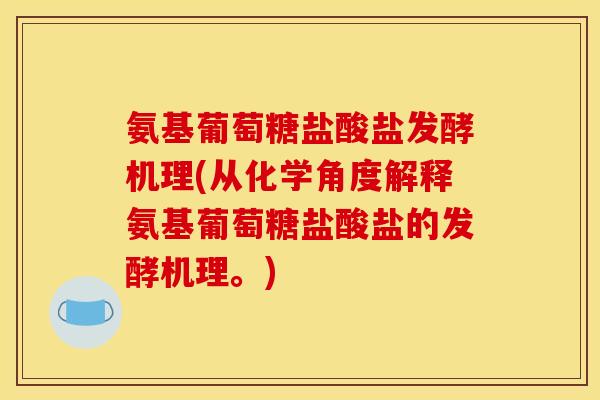 氨基葡萄糖盐酸盐发酵机理(从化学角度解释氨基葡萄糖盐酸盐的发酵机理。)