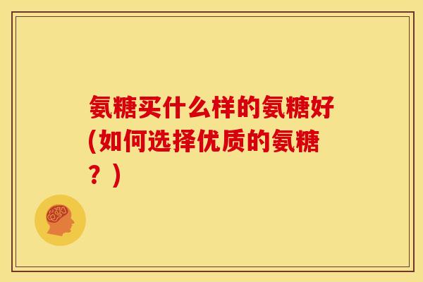 氨糖买什么样的氨糖好(如何选择优质的氨糖？)