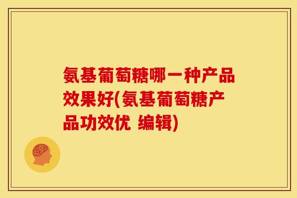 氨基葡萄糖哪一种产品效果好(氨基葡萄糖产品功效优 编辑)