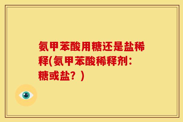 氨甲苯酸用糖还是盐稀释(氨甲苯酸稀释剂：糖或盐？)