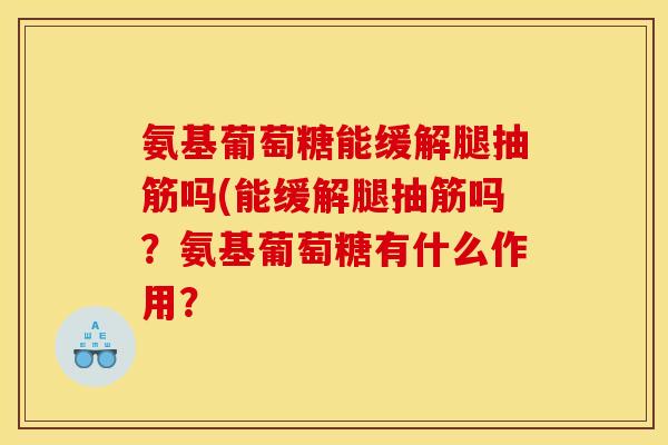 氨基葡萄糖能缓解腿抽筋吗(能缓解腿抽筋吗?氨基葡萄糖有什么作用? 氨基葡萄糖能缓解腿抽筋吗(能缓解腿抽筋吗?氨基葡萄糖有什么作用?