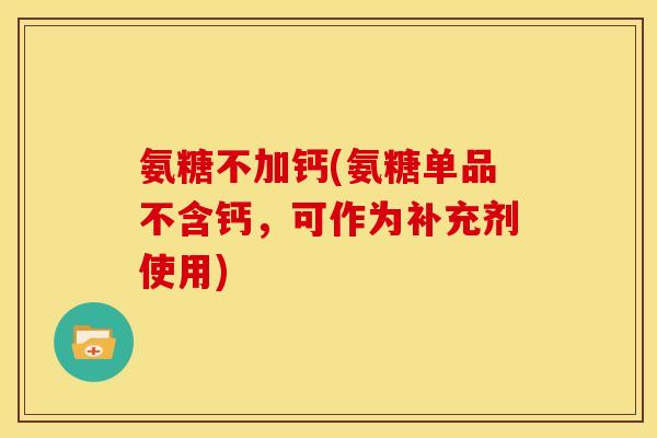 氨糖不加钙(氨糖单品不含钙，可作为补充剂使用)
