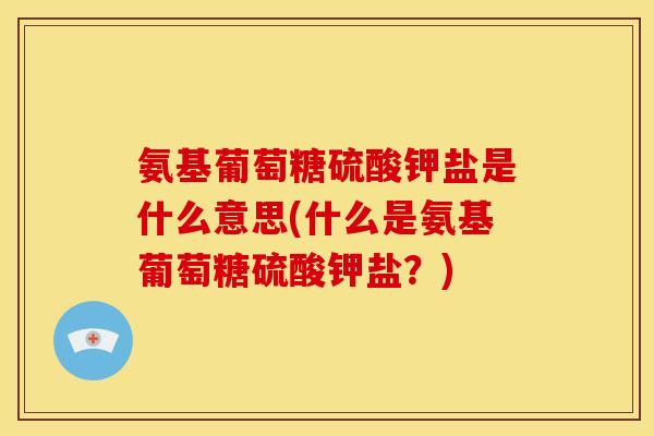 氨基葡萄糖硫酸钾盐是什么意思(什么是氨基葡萄糖硫酸钾盐？)