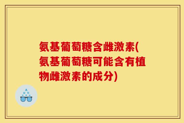 氨基葡萄糖含雌激素(氨基葡萄糖可能含有植物雌激素的成分)