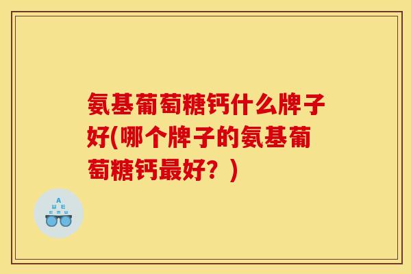 氨基葡萄糖钙什么牌子好(哪个牌子的氨基葡萄糖钙最好？)