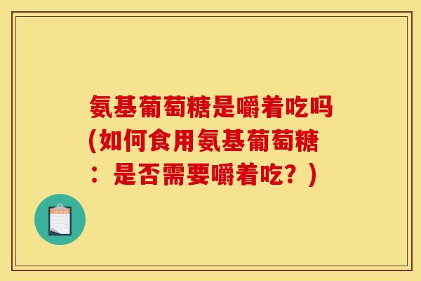 氨基葡萄糖是嚼着吃吗(如何食用氨基葡萄糖：是否需要嚼着吃？)