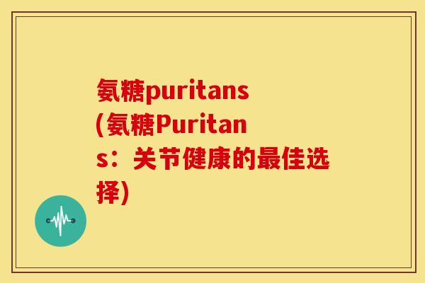 氨糖puritans(氨糖Puritans：关节健康的最佳选择)