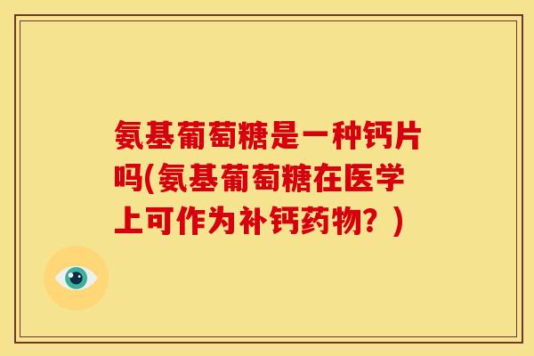 氨基葡萄糖是一种钙片吗(氨基葡萄糖在医学上可作为补钙?) 氨基葡萄糖是一种钙片吗(氨基葡萄糖在医学上可作为补钙?)
